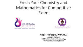 Fresh Your Chemistry and
Mathematics for Competitive
Exam
Gopal Jee Gopal, PhD(JNU)
Assistant Professor
C.G.Bhakta Institute of Biotechnology
Uka Tarsadia University, Bardoli
 