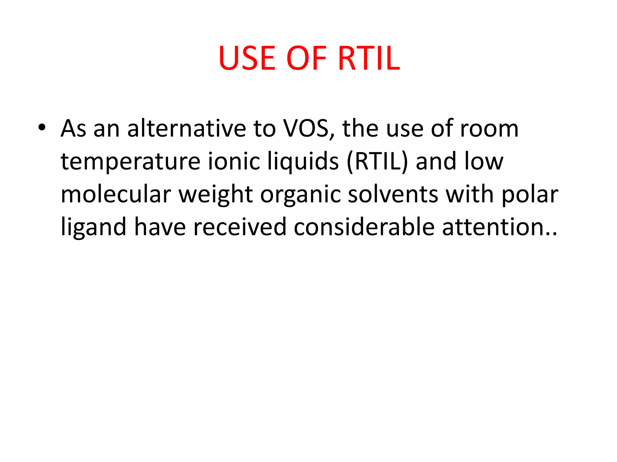 USE OF RTIL
• As an alternative to VOS, the use of room
temperature ionic liquids (RTIL) and low
molecular weight organic solvents with polar
ligand have received considerable attention..
 