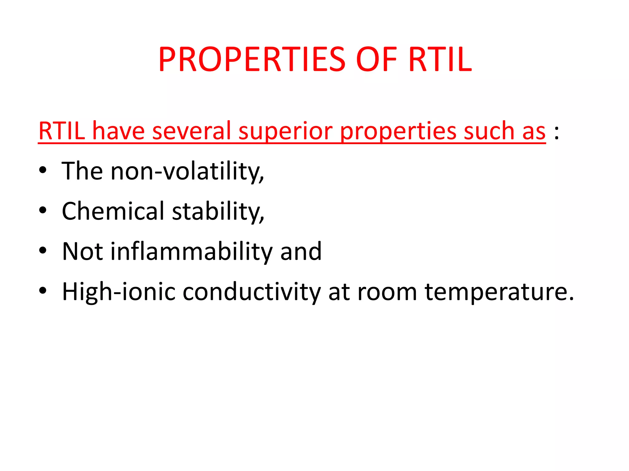 PROPERTIES OF RTIL
RTIL have several superior properties such as :
• The non-volatility,
• Chemical stability,
• Not inflammability and
• High-ionic conductivity at room temperature.
 