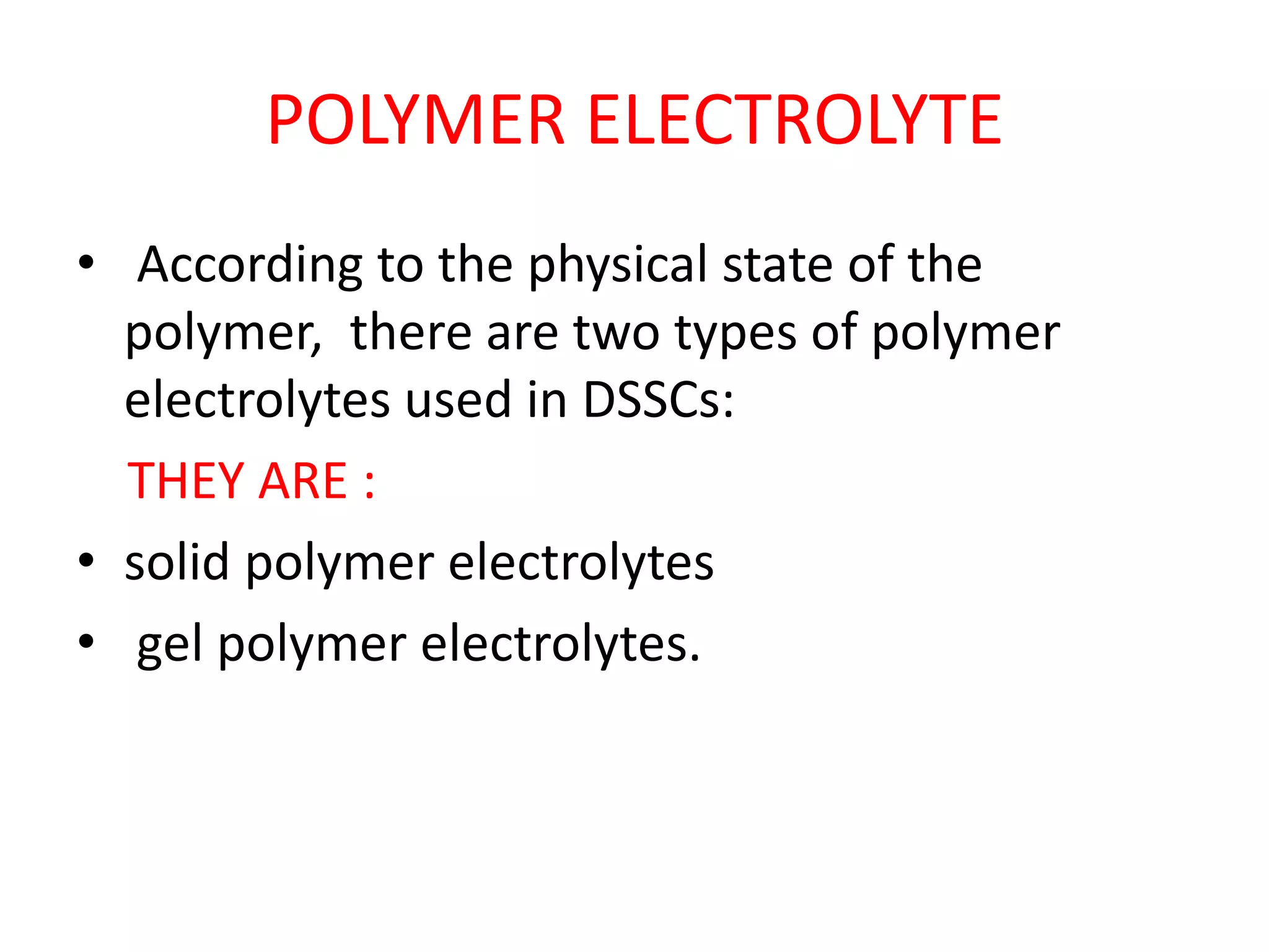 POLYMER ELECTROLYTE
• According to the physical state of the
polymer, there are two types of polymer
electrolytes used in DSSCs:
THEY ARE :
• solid polymer electrolytes
• gel polymer electrolytes.
 