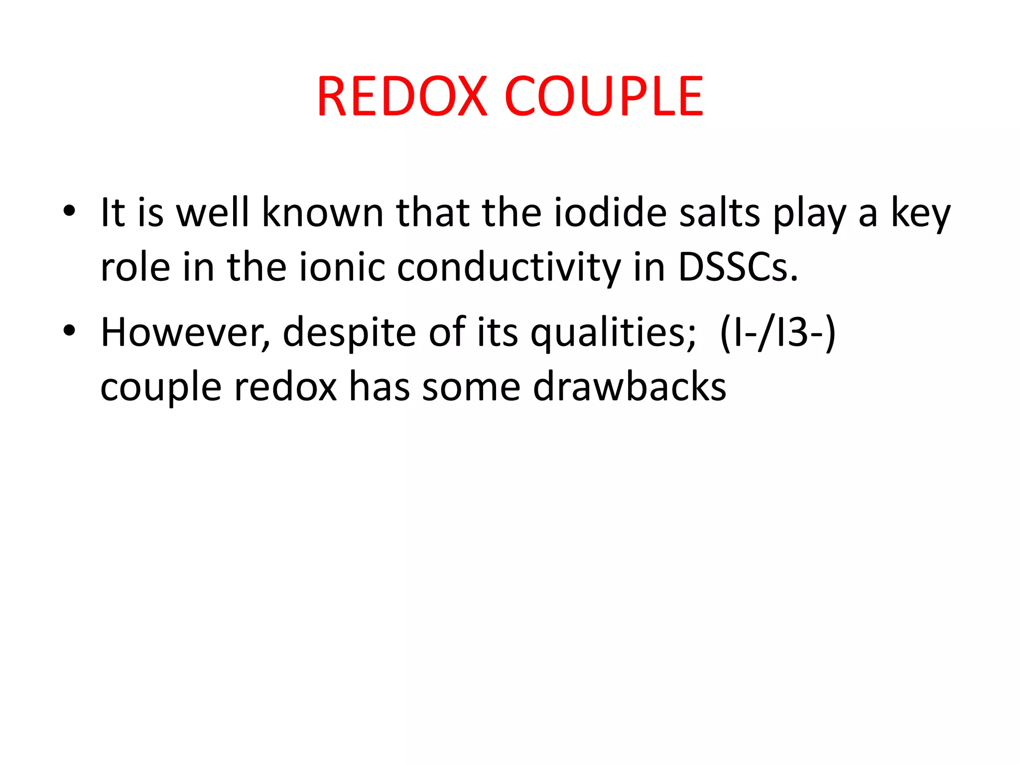 REDOX COUPLE
• It is well known that the iodide salts play a key
role in the ionic conductivity in DSSCs.
• However, despite of its qualities; (I-/I3-)
couple redox has some drawbacks
 