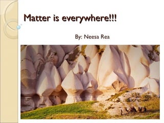 Matter is everywhere!!! By: Neesa Rea 