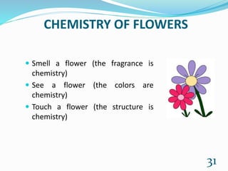 CHEMISTRY OF FLOWERS
 Smell a flower (the fragrance is
chemistry)
 See a flower (the colors are
chemistry)
 Touch a flower (the structure is
chemistry)
31
 