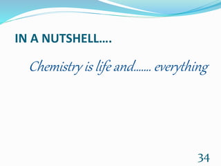 IN A NUTSHELL….
Chemistry is life and……. everything
34
 