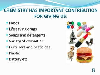 CHEMISTRY HAS IMPORTANT CONTRIBUTION
FOR GIVING US:
 Foods
 Life saving drugs
 Soaps and detergents
 Variety of cosmetics
 Fertilizers and pesticides
 Plastic
 Battery etc.
8
 