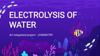 ELECTROLYSIS OF
WATER
Art integrated project - CHEMISTRY
 