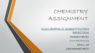 CHEMISTRY
ASSIGNMENT
NUCLEOPHILIC SUBSTITUTION
REACTION
PRESENTEDBY
ANITABHA DAS
ROLL : 15
CSE DEPARTMENT
 