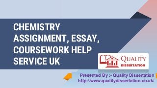 CHEMISTRY
ASSIGNMENT, ESSAY,
COURSEWORK HELP
SERVICE UK
Presented By :- Quality Dissertation
http://www.qualitydissertation.co.uk/
 