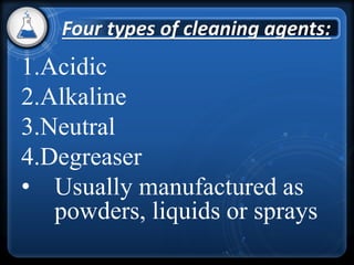 1.Acidic
2.Alkaline
3.Neutral
4.Degreaser
• Usually manufactured as
powders, liquids or sprays
Four types of cleaning agents:
 