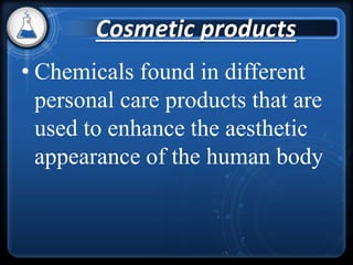 • Chemicals found in different
personal care products that are
used to enhance the aesthetic
appearance of the human body
Cosmetic products
 