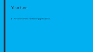 Your turn
■ How many atoms are there in 32g of sulphur?
 