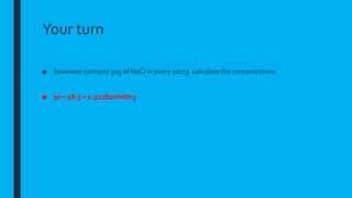 Your turn
■ Seawater contains 30g of NaCl in every 1dm3. calculate the concentration.
■ 30 ÷ 58.5 = 0.512820mdm3
 