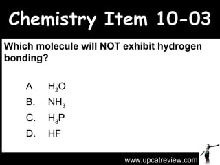 Chemistry Item 10-03 Which molecule will NOT exhibit hydrogen bonding? A.  H 2 O  B.  NH 3   C.  H 3 P  D.  HF www.upcatreview.com 