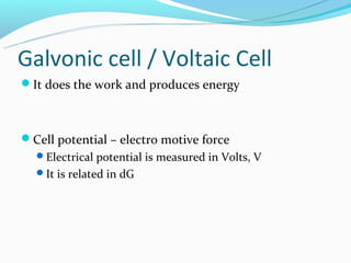 Galvonic cell / Voltaic Cell
It does the work and produces energy



Cell potential – electro motive force
  Electrical potential is measured in Volts, V
  It is related in dG
 