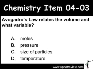 Chemistry Item 04-03 Avogadro’s Law relates the volume and what variable?   A.  moles   B.  pressure C.  size of particles  D.  temperature www.upcatreview.com 