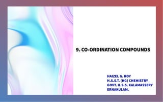 9. CO-ORDINATION COMPOUNDS
HAIZEL G. ROY
H.S.S.T. (HG) CHEMISTRY
GOVT. H.S.S. KALAMASSERY
ERNAKULAM.
 