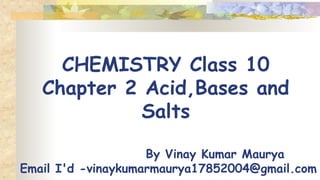 CHEMISTRY Class 10
Chapter 2 Acid,Bases and
Salts
By Vinay Kumar Maurya
Email I'd -vinaykumarmaurya17852004@gmail.com
 