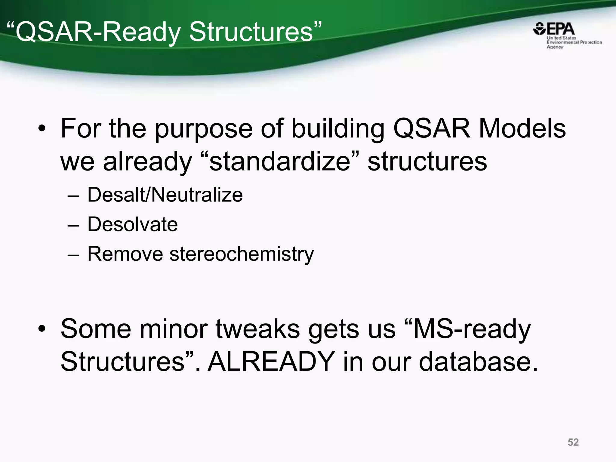 “QSAR-Ready Structures”
• For the purpose of building QSAR Models
we already “standardize” structures
– Desalt/Neutralize
– Desolvate
– Remove stereochemistry
• Some minor tweaks gets us “MS-ready
Structures”. ALREADY in our database.
52
 