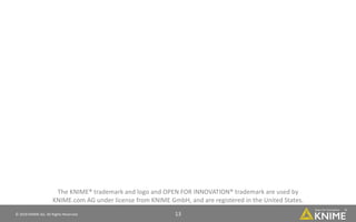 13© 2018 KNIME AG. All Rights Reserved.
The KNIME® trademark and logo and OPEN FOR INNOVATION® trademark are used by
KNIME.com AG under license from KNIME GmbH, and are registered in the United States.
KNIME® is also registered in Germany.
 