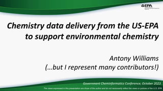 The views expressed in this presentation are those of the author and do not necessarily reflect the views or policies of the U.S. EPA
Chemistry data delivery from the US-EPA
to support environmental chemistry
Antony Williams
(…but I represent many contributors!)
Government Cheminformatics Conference, October 2023
 