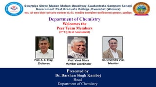 Department of Chemistry
Welcomes the
Peer Team Members
(3rd Cycle of Assessment)
Presented by
Dr. Darshan Singh Kamboj
Head
Department of Chemistry
Prof. A. K. Tyagi
Chairman
Dr. Devendra Vyas
Member
Prof. Vivek Misra
Member Coordinator
 