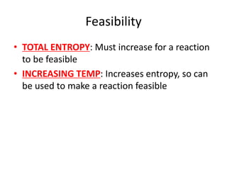 Feasibility
• TOTAL ENTROPY: Must increase for a reaction
to be feasible
• INCREASING TEMP: Increases entropy, so can
be used to make a reaction feasible
 