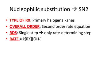 Nucleophilic substitution  SN2
• TYPE OF RX: Primary halogenalkanes
• OVERALL ORDER: Second order rate equation
• RDS: Single step  only rate-determining step
• RATE = k[RX][OH-]
 