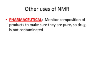 Other uses of NMR
• PHARMACEUTICAL: Monitor composition of
products to make sure they are pure, so drug
is not contaminated
 