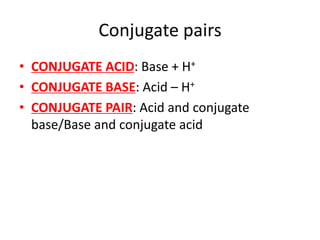 Conjugate pairs
• CONJUGATE ACID: Base + H+
• CONJUGATE BASE: Acid – H+
• CONJUGATE PAIR: Acid and conjugate
base/Base and conjugate acid
 