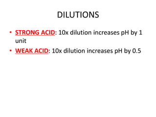 DILUTIONS
• STRONG ACID: 10x dilution increases pH by 1
unit
• WEAK ACID: 10x dilution increases pH by 0.5
 