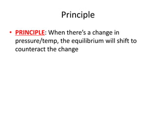 Principle
• PRINCIPLE: When there’s a change in
pressure/temp, the equilibrium will shift to
counteract the change
 