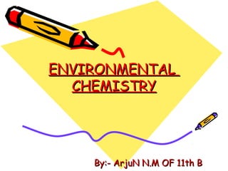 ENVIRONMENTAL
CHEMISTRY

By:- ArjuN N.M OF 11th B

 