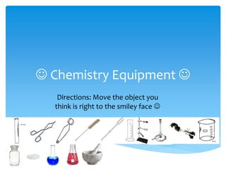  Chemistry Equipment 
Directions: Move the object you
think is right to the smiley face 
 