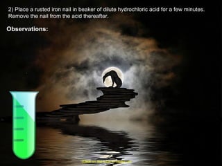 2) Place a rusted iron nail in beaker of dilute hydrochloric acid for a few minutes. Remove the nail from the acid thereafter. Observations: (Click on the tube to move on) 