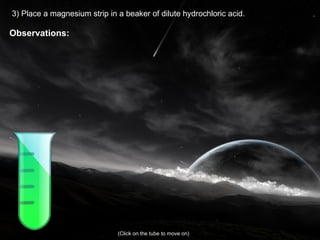 3) Place a magnesium strip in a beaker of dilute hydrochloric acid. Observations: (Click on the tube to move on) 