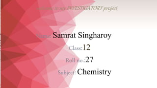 welcome to my INVESTIGATORY project
Name: Samrat Singharoy
Class:12
Roll no.:27
Subject: Chemistry
 