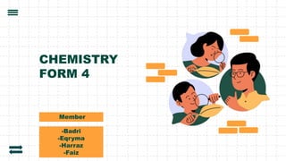 CHEMISTRY
FORM 4
Member
-Badri
-Eqryma
-Harraz
-Faiz
 