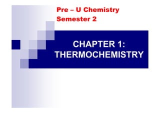 CHAPTER 1:
THERMOCHEMISTRY
Pre – U Chemistry
Semester 2
THERMOCHEMISTRY
 
