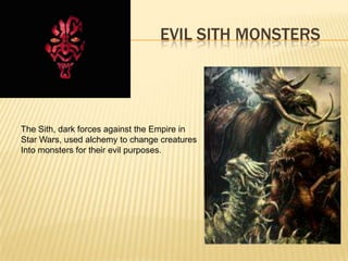EVIL SITH MONSTERS
The Sith, dark forces against the Empire in
Star Wars, used alchemy to change creatures
Into monsters for their evil purposes.
 