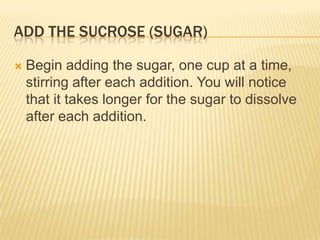 ADD THE SUCROSE (SUGAR)
 Begin adding the sugar, one cup at a time,
stirring after each addition. You will notice
that it takes longer for the sugar to dissolve
after each addition.
 