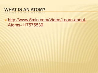WHAT IS AN ATOM?
 http://www.5min.com/Video/Learn-about-
Atoms-117575539
 