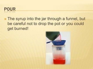 POUR
 The syrup into the jar through a funnel, but
be careful not to drop the pot or you could
get burned!
 