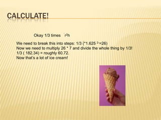 CALCULATE!
Okay 1/3 times r2h
We need to break this into steps: 1/3 (*1.625 2-=26)
Now we need to multiply 26 * 7 and divide the whole thing by 1/3!
1/3 ( 182.34) = roughly 60.72.
Now that‟s a lot of ice cream!
 