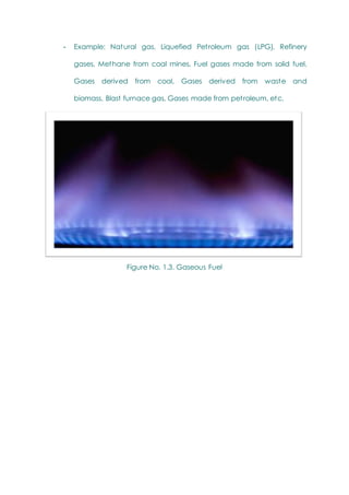 - Example: Natural gas, Liquefied Petroleum gas (LPG), Refinery
gases, Methane from coal mines, Fuel gases made from solid fuel,
Gases derived from coal, Gases derived from waste and
biomass, Blast furnace gas, Gases made from petroleum, etc.
Figure No. 1.3. Gaseous Fuel
 