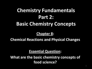 Chemistry FundamentalsPart 2:Basic Chemistry Concepts Chapter 8: Chemical Reactions and Physical Changes Essential Question: What are the basic chemistry concepts of food science? 1 