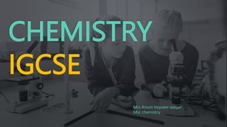 CHEMISTRY
IGCSE
Mrs Anum toqueer waqas
Msc chemistry
 