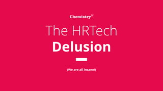 The HRTech
Delusion
(We are all insane!)
 
