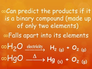 ∞Can   predict the products if it
 is a binary compound (made up
      of only two elements)
∞Falls   apart into its elements
∞H2O electricity   H2   (g)   + O2   (g)

∞HgO               Hg   (s)   + O2   (g)
 