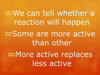 ∞We can tell          a
 reaction will happen
∞Some are more active
     than other
∞More active replaces
     less active
 