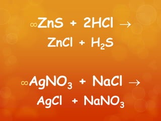 ∞ZnS + 2HCl
        ZnCl + H2S


AgNO3 + NaCl
∞

    AgCl + NaNO3
 